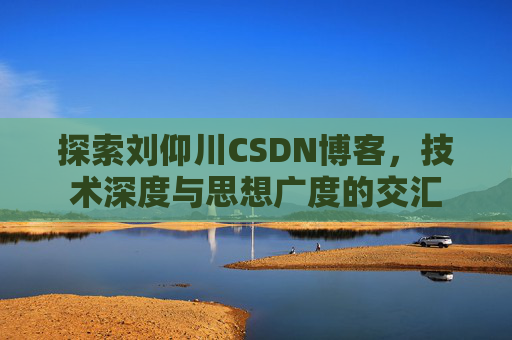 探索刘仰川CSDN博客，技术深度与思想广度的交汇