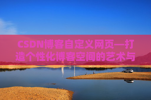 CSDN博客自定义网页—打造个性化博客空间的艺术与技巧