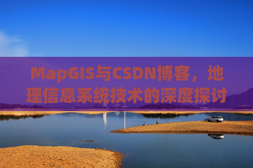 MapGIS与CSDN博客,地理信息系统技术的深度探讨