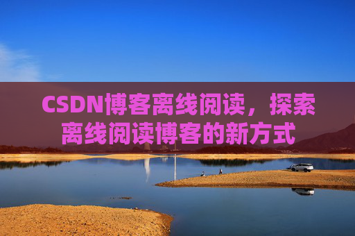 CSDN博客离线阅读，探索离线阅读博客的新方式